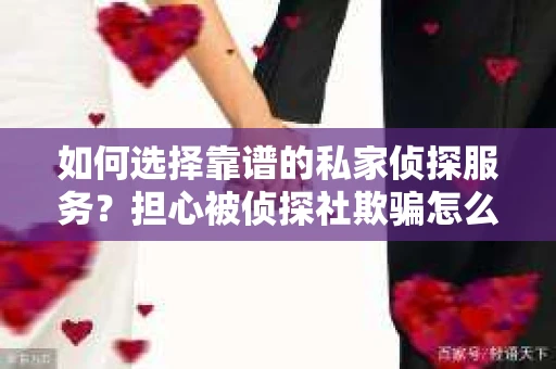 如何选择靠谱的私家侦探服务？担心被侦探社欺骗怎么办？