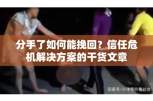 分手了如何能挽回？信任危机解决方案的干货文章