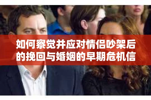 如何察觉并应对情侣吵架后的挽回与婚姻的早期危机信号？