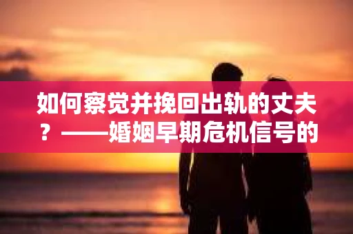 如何察觉并挽回出轨的丈夫？——婚姻早期危机信号的识别与应对