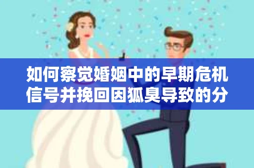 如何察觉婚姻中的早期危机信号并挽回因狐臭导致的分手？