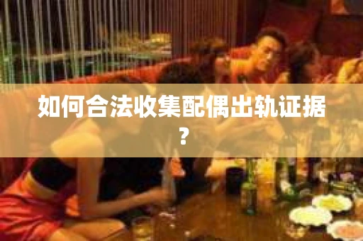 如何合法收集配偶出轨证据？