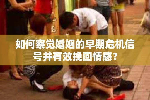 如何察觉婚姻的早期危机信号并有效挽回情感？