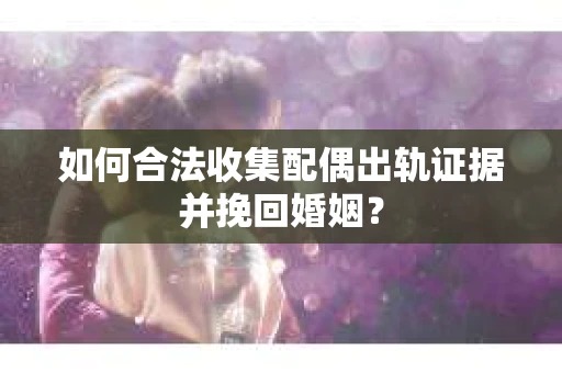 如何合法收集配偶出轨证据并挽回婚姻？