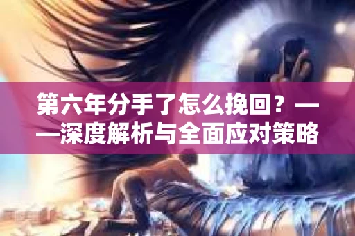 第六年分手了怎么挽回？——深度解析与全面应对策略