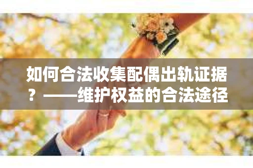 如何合法收集配偶出轨证据？——维护权益的合法途径