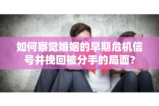 如何察觉婚姻的早期危机信号并挽回被分手的局面？