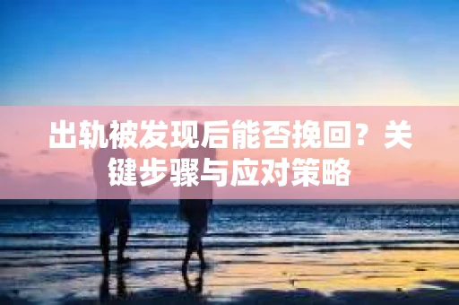 出轨被发现后能否挽回？关键步骤与应对策略