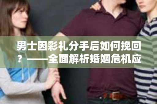 男士因彩礼分手后如何挽回？——全面解析婚姻危机应对策略