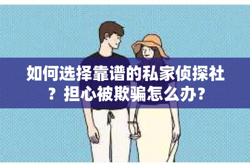 如何选择靠谱的私家侦探社？担心被欺骗怎么办？