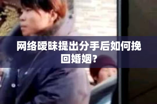 网络暧昧提出分手后如何挽回婚姻？