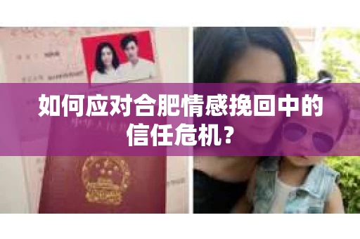 如何应对合肥情感挽回中的信任危机？
