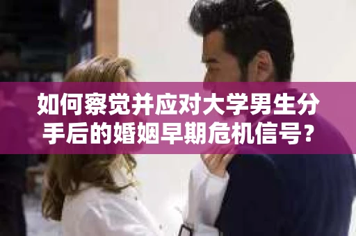 如何察觉并应对大学男生分手后的婚姻早期危机信号？