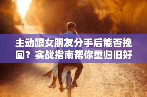 主动跟女朋友分手后能否挽回？实战指南帮你重归旧好