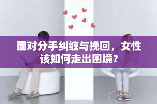 面对分手纠缠与挽回，女性该如何走出困境？