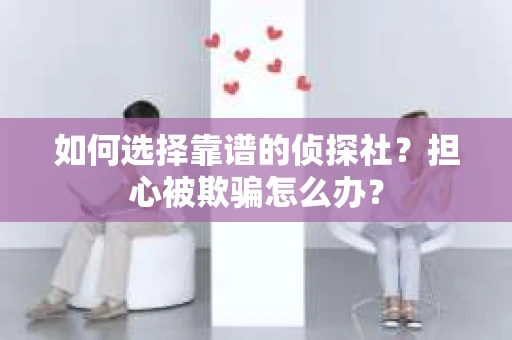 如何选择靠谱的侦探社？担心被欺骗怎么办？