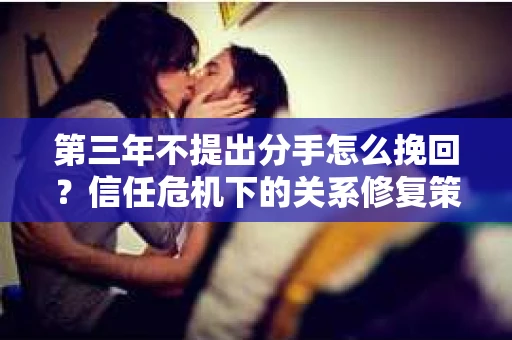 第三年不提出分手怎么挽回？信任危机下的关系修复策略