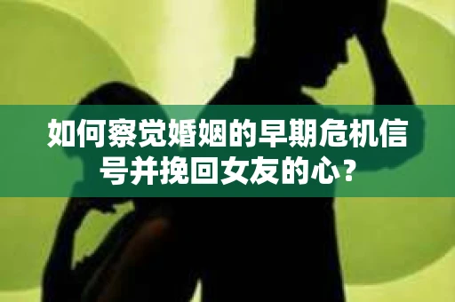 如何察觉婚姻的早期危机信号并挽回女友的心？