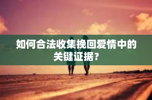 如何合法收集挽回爱情中的关键证据？