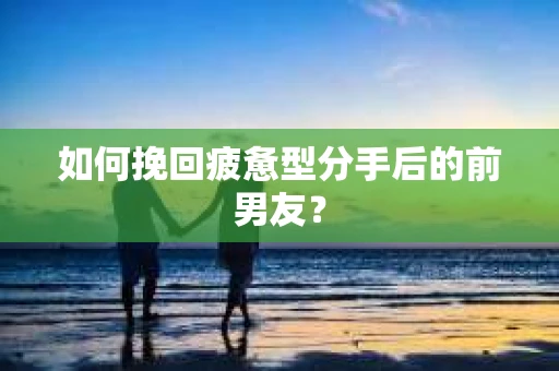 如何挽回疲惫型分手后的前男友？