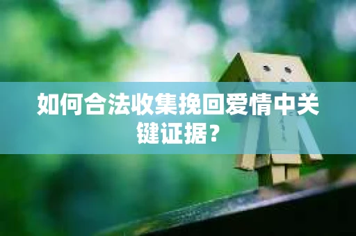 如何合法收集挽回爱情中关键证据？