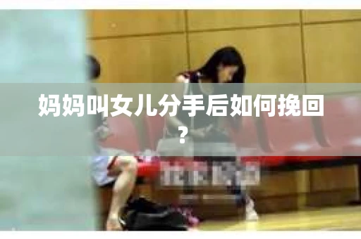 妈妈叫女儿分手后如何挽回？