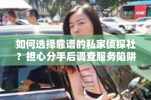 如何选择靠谱的私家侦探社？担心分手后调查服务陷阱怎么办？