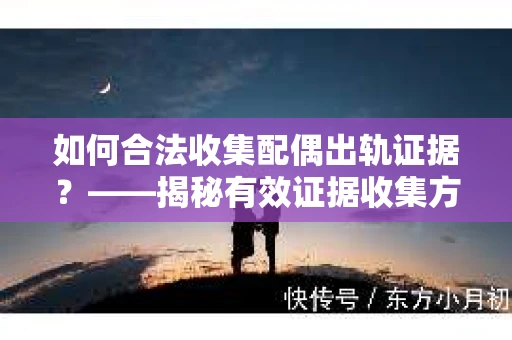 如何合法收集配偶出轨证据？——揭秘有效证据收集方案
