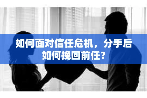 如何面对信任危机，分手后如何挽回前任？