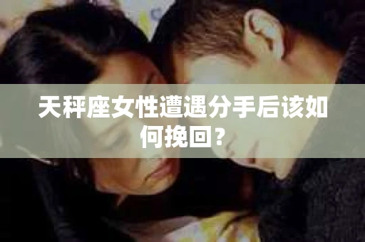 天秤座女性遭遇分手后该如何挽回？