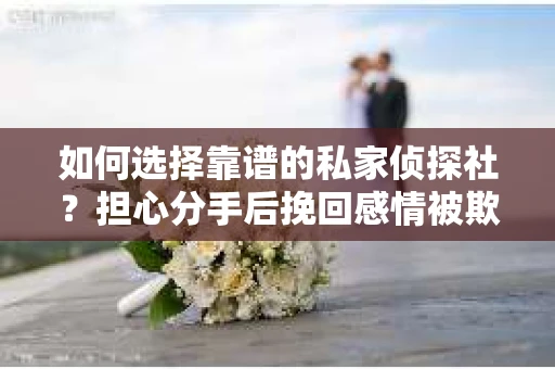 如何选择靠谱的私家侦探社？担心分手后挽回感情被欺骗怎么办？