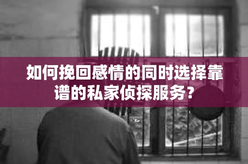 如何挽回感情的同时选择靠谱的私家侦探服务？