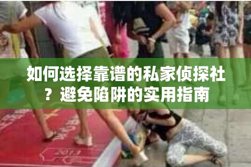 如何选择靠谱的私家侦探社？避免陷阱的实用指南