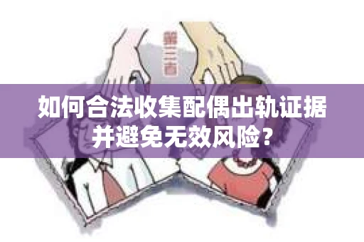 如何合法收集配偶出轨证据并避免无效风险？