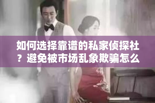 如何选择靠谱的私家侦探社？避免被市场乱象欺骗怎么办？