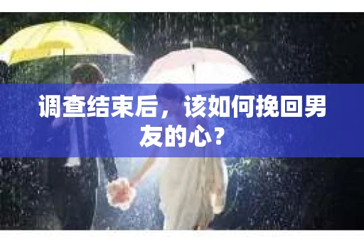 调查结束后，该如何挽回男友的心？