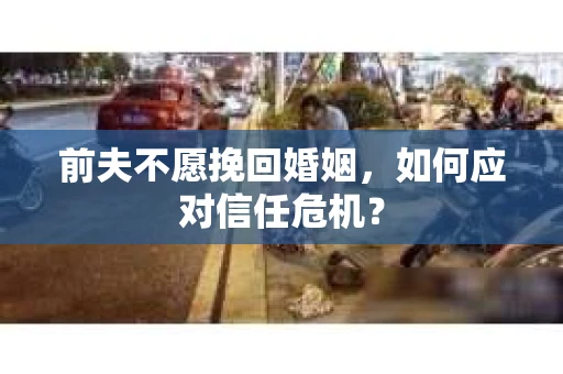 前夫不愿挽回婚姻，如何应对信任危机？