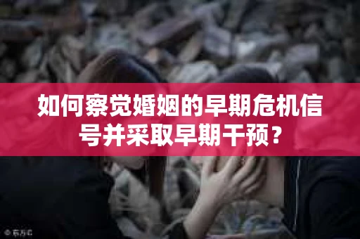 如何察觉婚姻的早期危机信号并采取早期干预？