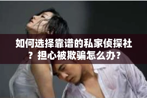 如何选择靠谱的私家侦探社？担心被欺骗怎么办？