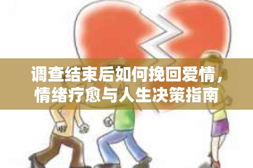 调查结束后如何挽回爱情，情绪疗愈与人生决策指南
