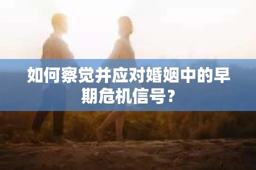 如何察觉并应对婚姻中的早期危机信号？