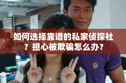 如何选择靠谱的私家侦探社？担心被欺骗怎么办？