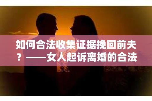 如何合法收集证据挽回前夫？——女人起诉离婚的合法取证策略