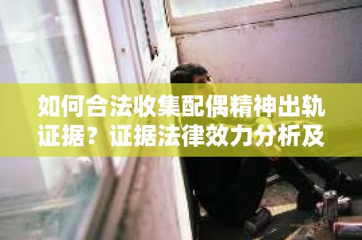 如何合法收集配偶精神出轨证据？证据法律效力分析及合法取证方法
