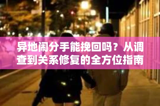 异地闹分手能挽回吗？从调查到关系修复的全方位指南