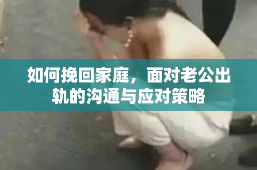 如何挽回家庭，面对老公出轨的沟通与应对策略