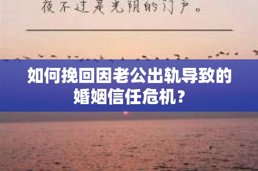 如何挽回因老公出轨导致的婚姻信任危机？