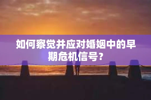 如何察觉并应对婚姻中的早期危机信号？