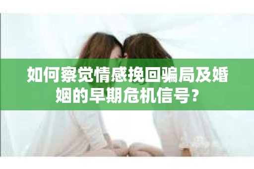 如何察觉情感挽回骗局及婚姻的早期危机信号？
