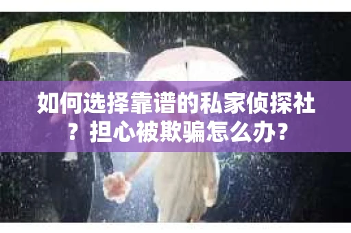 如何选择靠谱的私家侦探社?担心被欺骗怎么办? 如何选择靠谱的私家侦探社?担心被欺骗怎么办?